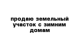 продаю земельный участок с зимним домам